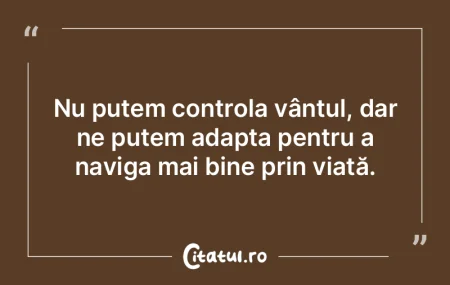 Nu putem controla vântul, dar ne putem ...