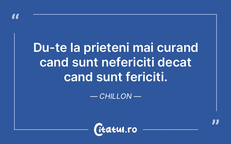 Du-te la prieteni mai curand cand sunt nefericiti decat cand sunt fericiti. Chillon