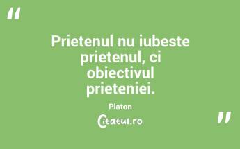 Prietenul nu iubeste prietenul, ci obiectivul prieteniei. Platon...