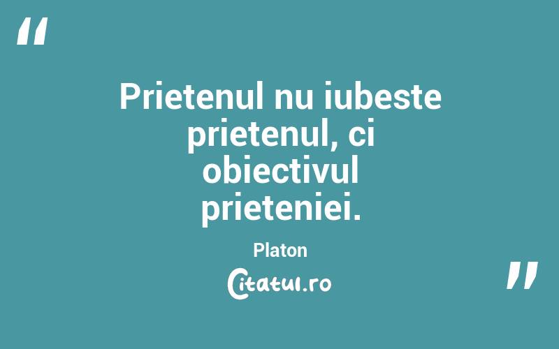 Prietenul nu iubeste prietenul, ci obiectivul prieteniei. Platon
