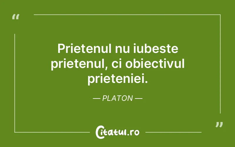 Prietenul nu iubeste prietenul, ci obiectivul prieteniei. Platon