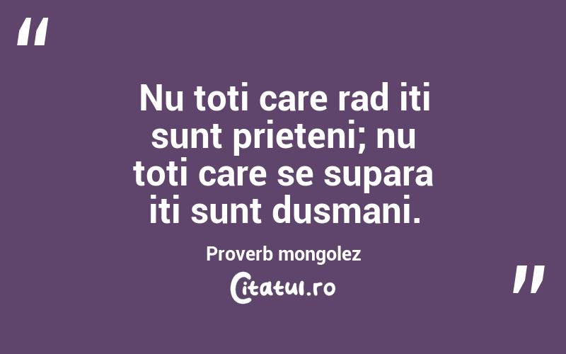 Nu toti care rad iti sunt prieteni; nu toti care se supara iti sunt dusmani. Proverb mongolez
