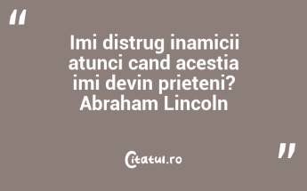 Imi distrug inamicii atunci cand acestia imi devin prieteni? Abraham Lincoln...