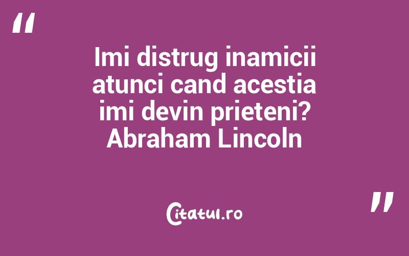 Imi distrug inamicii atunci cand acestia imi devin prieteni? Abraham Lincoln