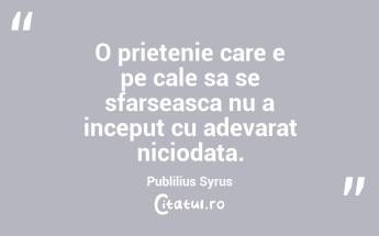 O prietenie care e pe cale sa se sfarseasca nu a inceput cu adevarat niciodata. Publilius Syrus...