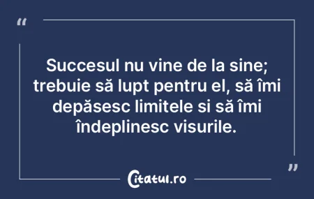 Succesul nu vine de la sine; trebuie să...