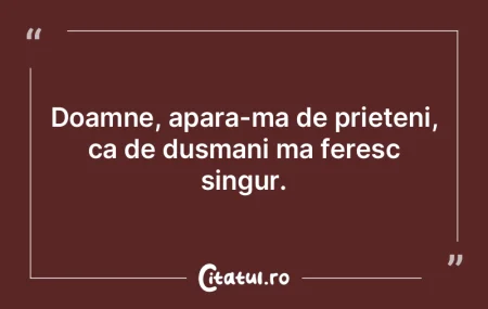 Doamne, apara-ma de prieteni, ca de dusm...