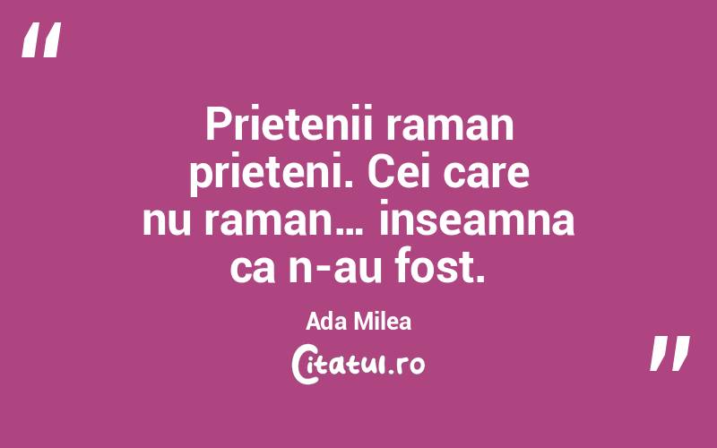 Prietenii raman prieteni. Cei care nu raman… inseamna ca n-au fost. Ada Milea