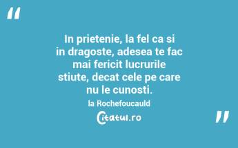 In prietenie, la fel ca si in dragoste, adesea te fac mai fericit lucrurile stiute, decat cele pe care nu le cunosti. la Rochefoucauld...