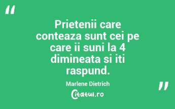 Prietenii care conteaza sunt cei pe care ii suni la 4 dimineata si iti raspund. Marlene Dietrich...