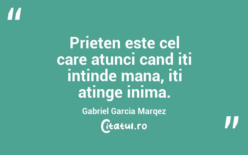 Prieten este cel care atunci cand iti intinde mana, iti atinge inima. Gabriel Garcia Marqez
