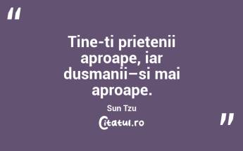 Tine-ti prietenii aproape, iar dusmanii–si mai aproape. Sun Tzu...