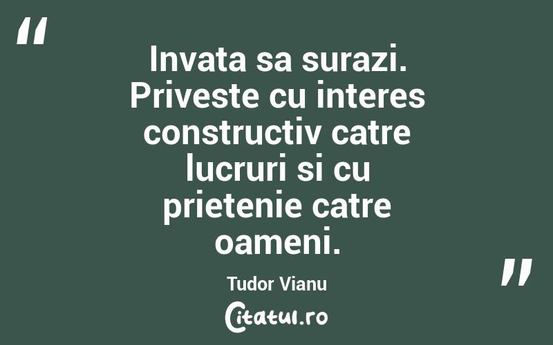 Invata sa surazi. Priveste cu interes constructiv catre lucruri si cu prietenie catre oameni. Tudor Vianu