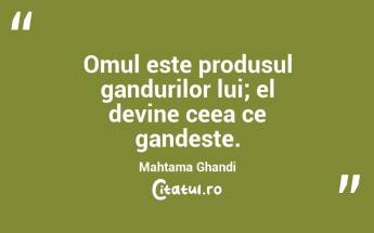 Omul este produsul gandurilor lui; el devine ceea ce gandeste. Mahtama Ghandi...