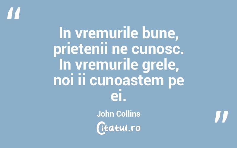 In vremurile bune, prietenii ne cunosc. In vremurile grele, noi ii cunoastem pe ei. John Collins