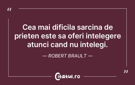 Cea mai dificila sarcina de prieten este...