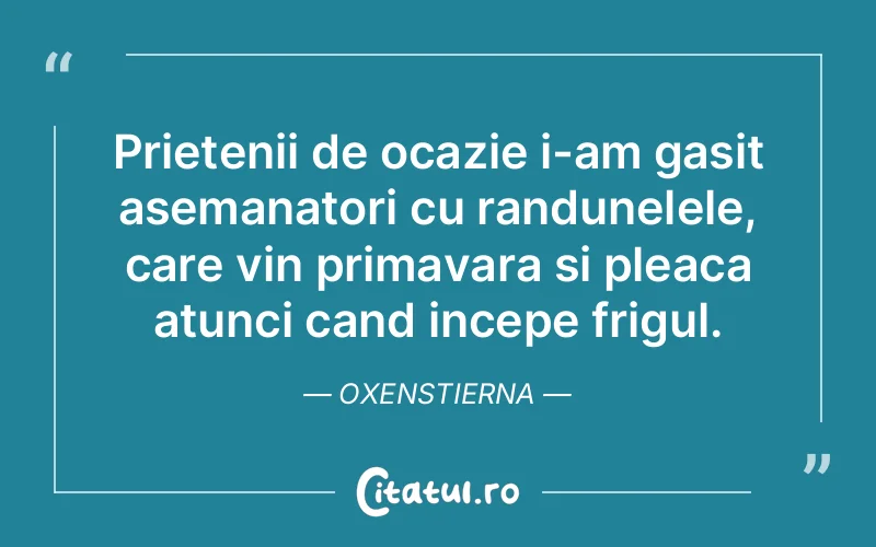 Prietenii de ocazie i-am gasit asemanatori cu randunelele, care vin primavara si pleaca atunci cand incepe frigul. Oxenstierna