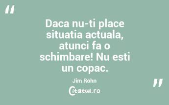 Daca nu-ti place situatia actuala, atunci fa o schimbare! Nu esti un copac. Jim Rohn...