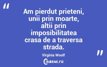 Am pierdut prieteni, unii prin moarte, altii prin imposibilitatea crasa de a traversa strada. Virginia Woolf...