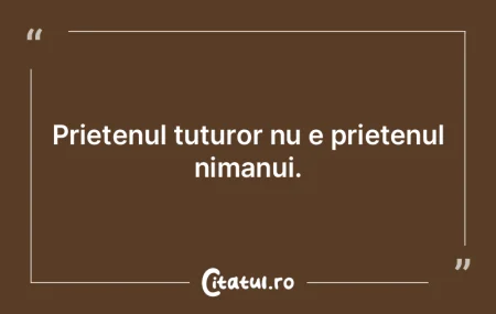 Prietenul tuturor nu e prietenul nimanui...