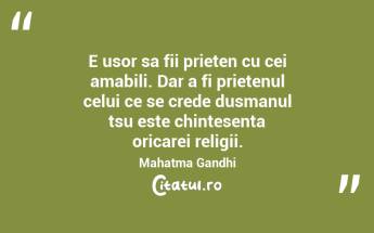 E usor sa fii prieten cu cei amabili. Dar a fi prietenul celui ce se crede dusmanul tsu este chintesenta oricarei religii. Mahatma Gandhi...