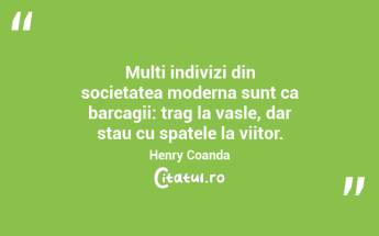Multi indivizi din societatea moderna sunt ca barcagii: trag la vasle, dar stau cu spatele la viitor. Henry Coanda...