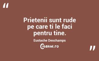 Prietenii sunt rude pe care ti le faci pentru tine. Eustache Deschamps...
