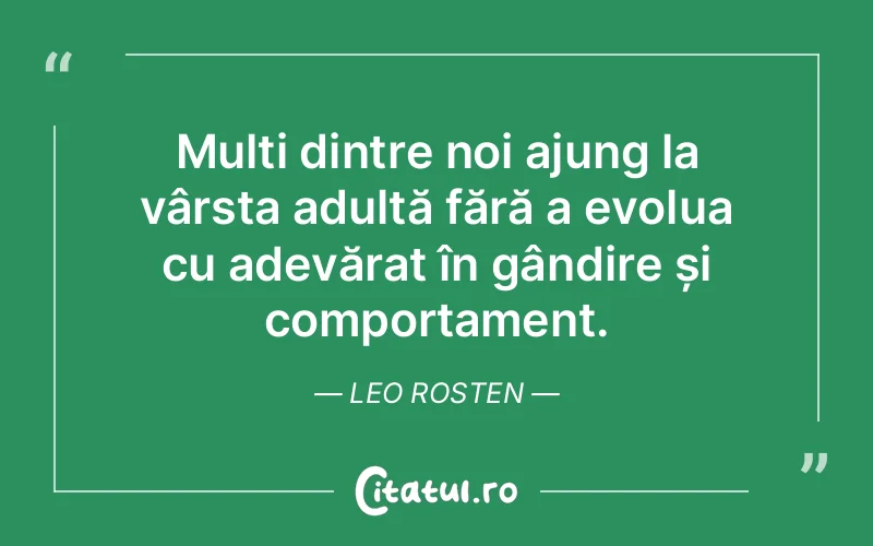 Mulți dintre noi ajung la vârsta adultă fără a evolua cu adevărat în gândire și comportament. Leo Rosten