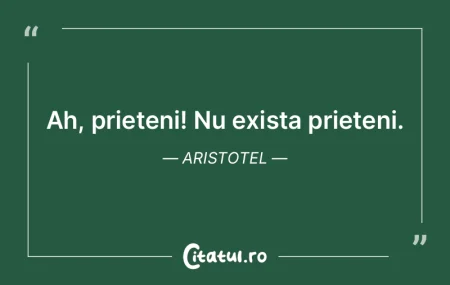 Ah, prieteni! Nu exista prieteni. Aristo...