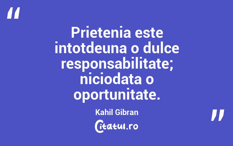 Prietenia este intotdeuna o dulce responsabilitate; niciodata o oportunitate. Kahil Gibran