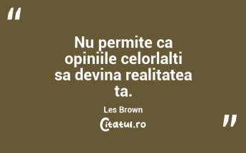 Nu permite ca opiniile celorlalti sa devina realitatea ta. Les Brown...