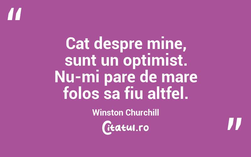 Cat despre mine, sunt un optimist. Nu-mi pare de mare folos sa fiu altfel. Winston Churchill
