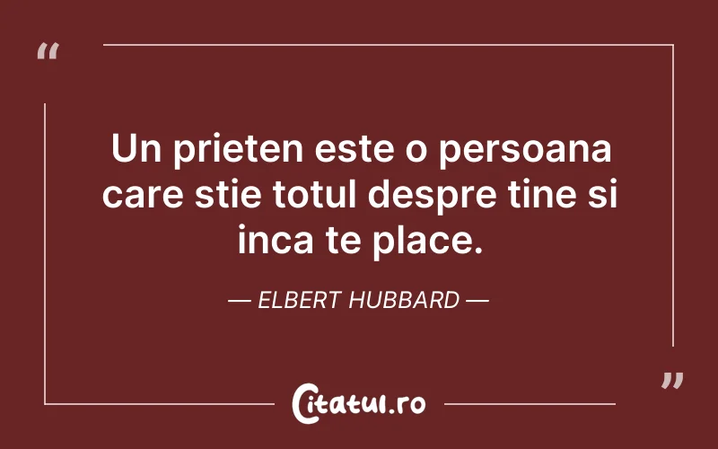 Un prieten este o persoana care stie totul despre tine si inca te place. Elbert Hubbard