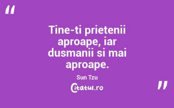 Tine-ti prietenii aproape, iar dusmanii si mai aproape. Sun Tzu...