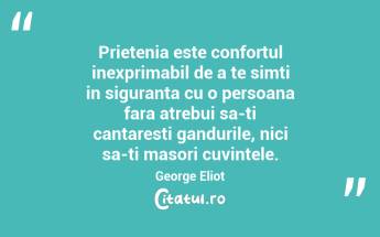 Prietenia este confortul inexprimabil de a te simti in siguranta cu o persoana fara atrebui sa-ti cantaresti gandurile, nici sa-ti masori cuvintele. George Eliot...