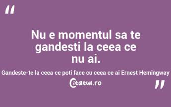 Nu e momentul sa te gandesti la ceea ce nu ai. Gandeste-te la ceea ce poti face cu ceea ce ai Ernest Hemingway...
