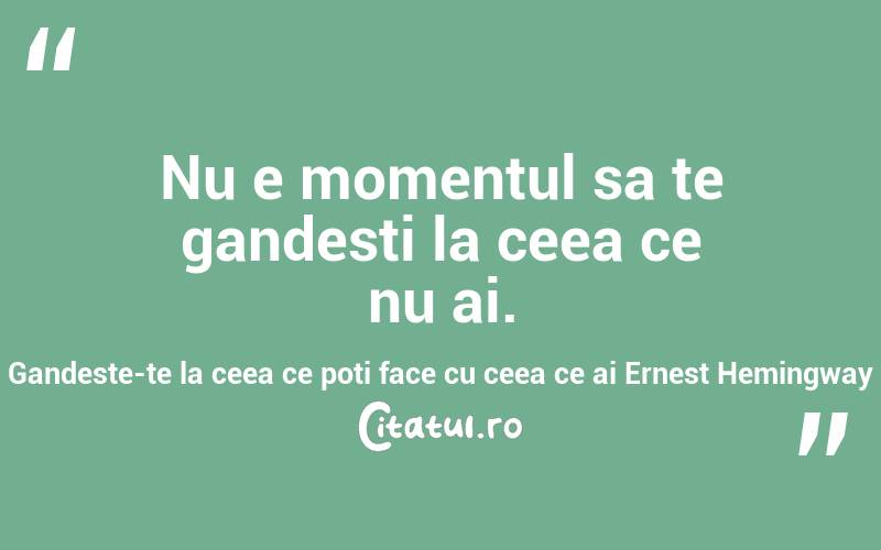Nu e momentul sa te gandesti la ceea ce nu ai. Gandeste-te la ceea ce poti face cu ceea ce ai Ernest Hemingway
