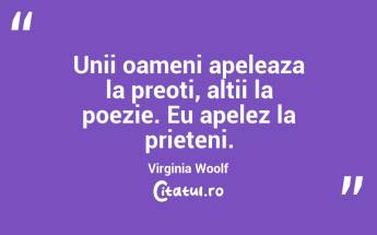 Unii oameni apeleaza la preoti, altii la poezie. Eu apelez la prieteni. Virginia Woolf...