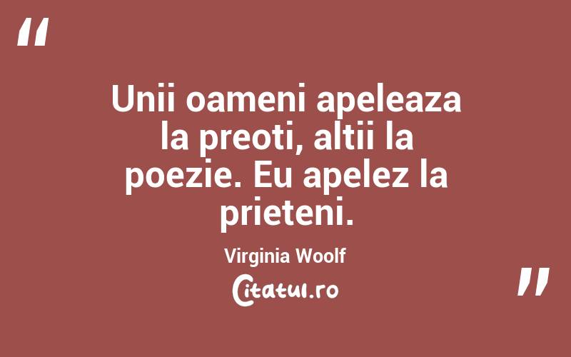 Unii oameni apeleaza la preoti, altii la poezie. Eu apelez la prieteni. Virginia Woolf