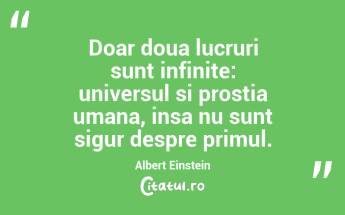 Doar doua lucruri sunt infinite: universul si prostia umana, insa nu sunt sigur despre primul. Albert Einstein...