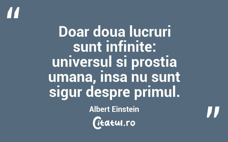 Doar doua lucruri sunt infinite: universul si prostia umana, insa nu sunt sigur despre primul. Albert Einstein
