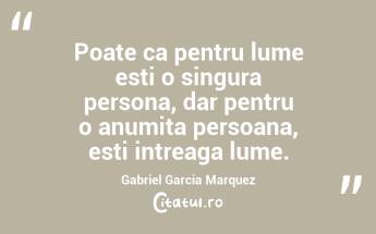 Poate ca pentru lume esti o singura persona, dar pentru o anumita persoana, esti intreaga lume. Gabriel Garcia Marquez...