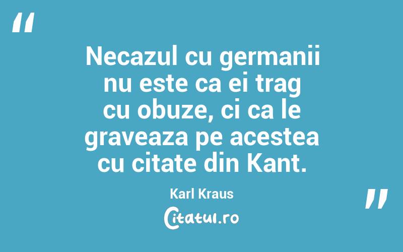 Necazul cu germanii nu este ca ei trag cu obuze, ci ca le graveaza pe acestea cu citate din Kant. Karl Kraus
