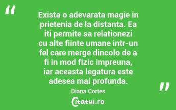 Exista o adevarata magie in prietenia de la distanta. Ea iti permite sa relationezi cu alte fiinte umane intr-un fel care merge dincolo de a fi in mod fizic impreuna, iar aceasta legatura este adesea mai profunda. Diana Cortes...