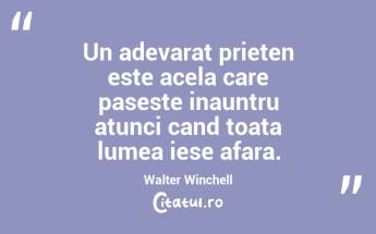 Un adevarat prieten este acela care paseste inauntru atunci cand toata lumea iese afara. Walter Winchell...