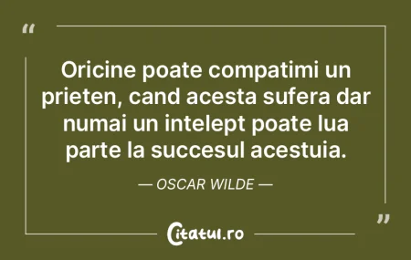 Oricine poate compatimi un prieten, cand...