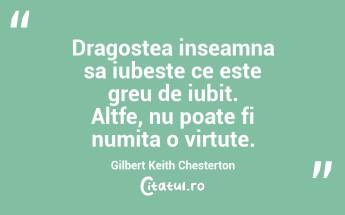 Dragostea inseamna sa iubeste ce este greu de iubit. Altfe, nu poate fi numita o virtute. Gilbert Keith Chesterton...
