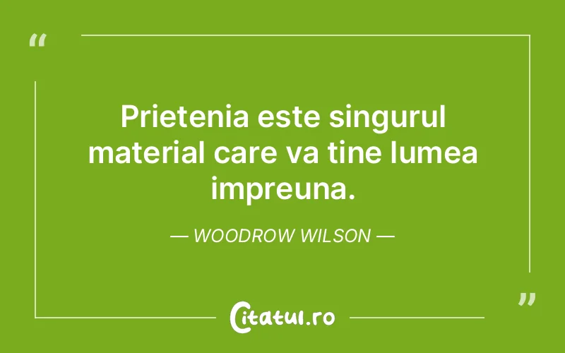 Prietenia este singurul material care va tine lumea impreuna. Woodrow Wilson