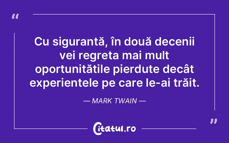 Cu siguranță, în două decenii vei regreta mai mult oportunitățile pierdute decât experiențele pe care le-ai trăit. Mark Twain