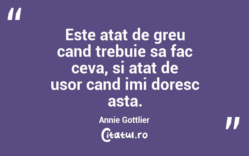Este atat de greu cand trebuie sa fac ceva, si atat de usor cand imi doresc asta. Annie Gottlier

